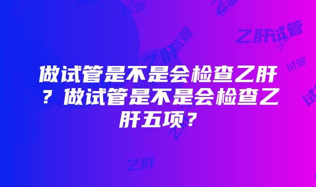 做试管是不是会检查乙肝？做试管是不是会检查乙肝五项？