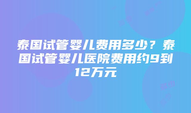 泰国试管婴儿费用多少？泰国试管婴儿医院费用约9到12万元