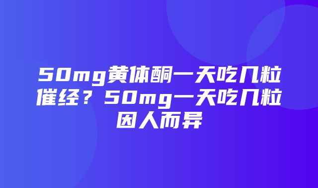 50mg黄体酮一天吃几粒催经？50mg一天吃几粒因人而异