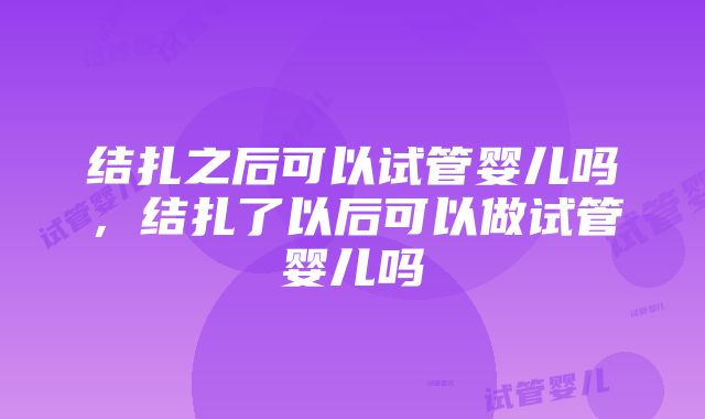 结扎之后可以试管婴儿吗，结扎了以后可以做试管婴儿吗