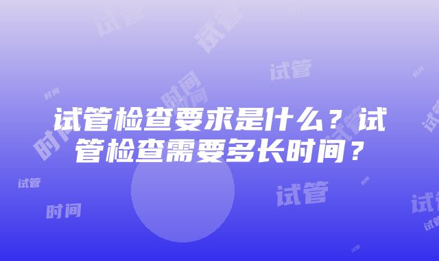 试管检查要求是什么？试管检查需要多长时间？