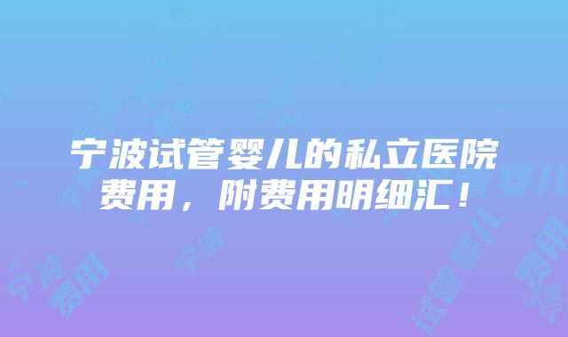 宁波试管婴儿的私立医院费用，附费用明细汇！