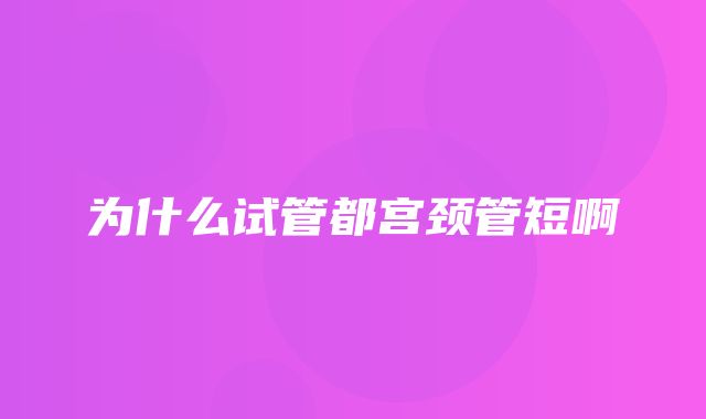 为什么试管都宫颈管短啊