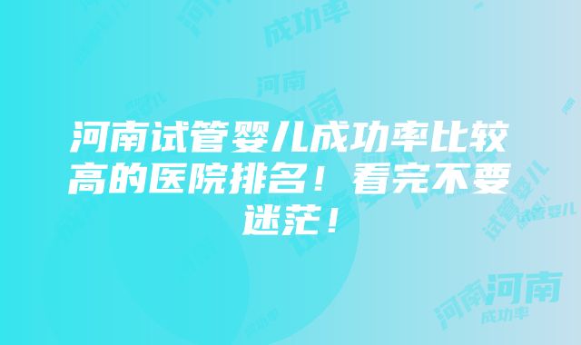 河南试管婴儿成功率比较高的医院排名！看完不要迷茫！