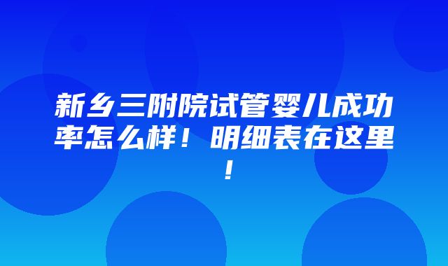 新乡三附院试管婴儿成功率怎么样！明细表在这里！