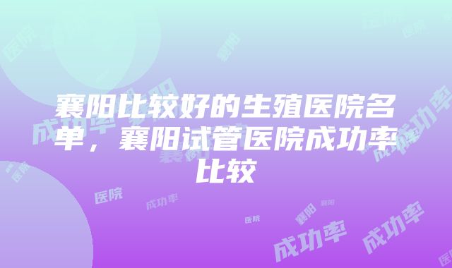 襄阳比较好的生殖医院名单，襄阳试管医院成功率比较