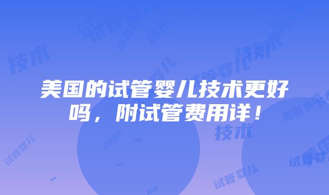 美国的试管婴儿技术更好吗，附试管费用详！