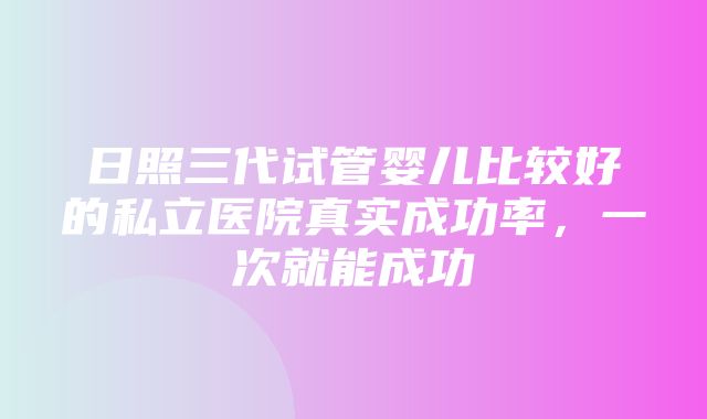 日照三代试管婴儿比较好的私立医院真实成功率，一次就能成功