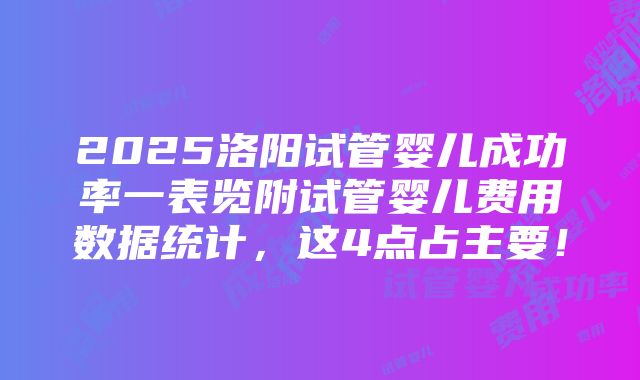 2025洛阳试管婴儿成功率一表览附试管婴儿费用数据统计，这4点占主要！