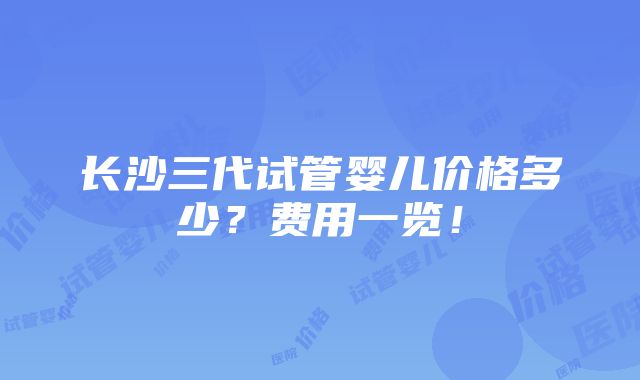 长沙三代试管婴儿价格多少？费用一览！