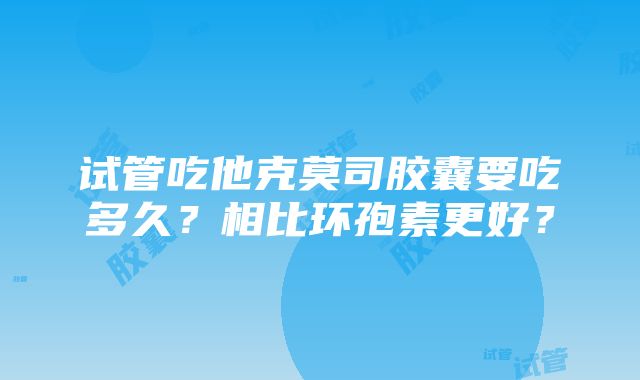 试管吃他克莫司胶囊要吃多久？相比环孢素更好？