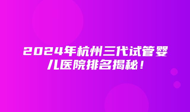 2024年杭州三代试管婴儿医院排名揭秘！