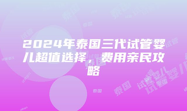 2024年泰国三代试管婴儿超值选择，费用亲民攻略