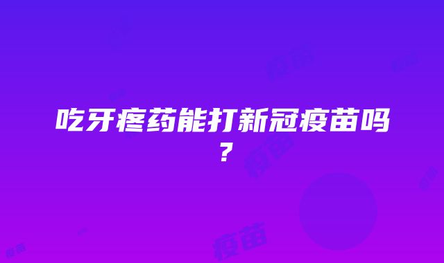 吃牙疼药能打新冠疫苗吗？