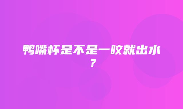 鸭嘴杯是不是一咬就出水？