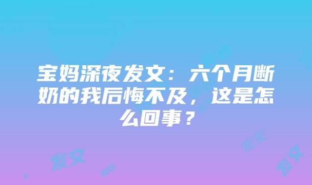 宝妈深夜发文：六个月断奶的我后悔不及，这是怎么回事？