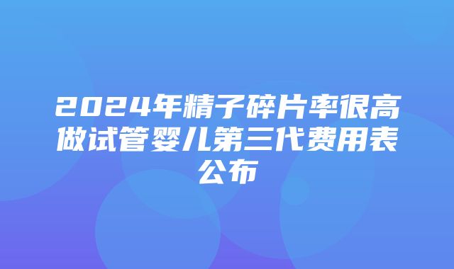 2024年精子碎片率很高做试管婴儿第三代费用表公布