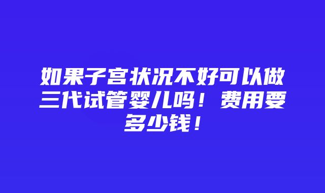 如果子宫状况不好可以做三代试管婴儿吗！费用要多少钱！