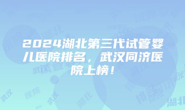 2024湖北第三代试管婴儿医院排名，武汉同济医院上榜！