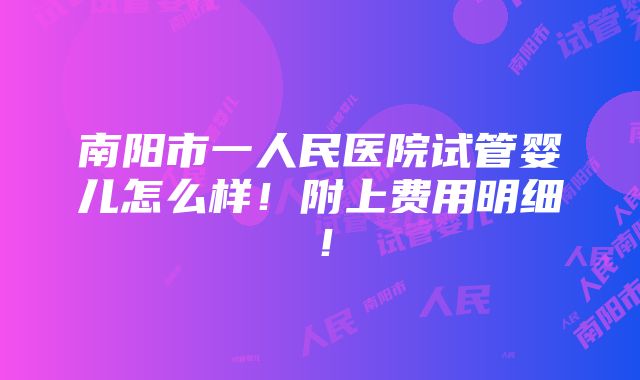 南阳市一人民医院试管婴儿怎么样！附上费用明细！