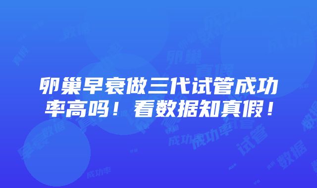 卵巢早衰做三代试管成功率高吗！看数据知真假！