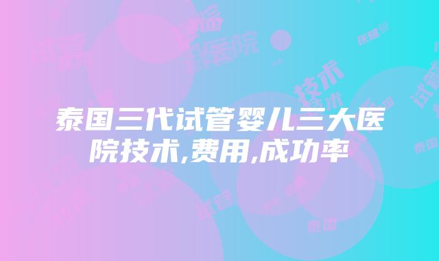 泰国三代试管婴儿三大医院技术,费用,成功率