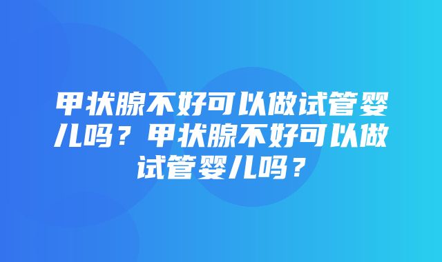 甲状腺不好可以做试管婴儿吗？甲状腺不好可以做试管婴儿吗？