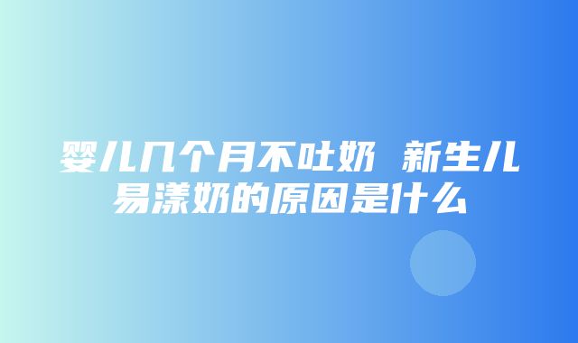 婴儿几个月不吐奶 新生儿易漾奶的原因是什么