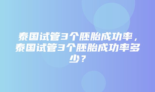 泰国试管3个胚胎成功率，泰国试管3个胚胎成功率多少？