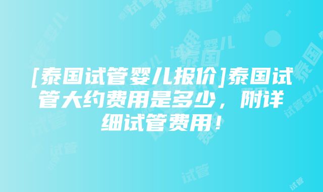 [泰国试管婴儿报价]泰国试管大约费用是多少，附详细试管费用！