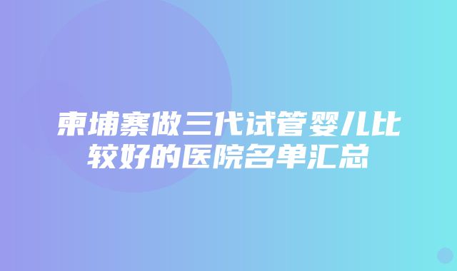 柬埔寨做三代试管婴儿比较好的医院名单汇总