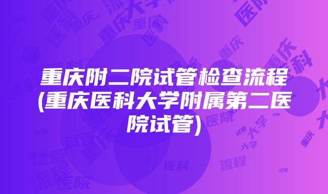 重庆附二院试管检查流程(重庆医科大学附属第二医院试管)