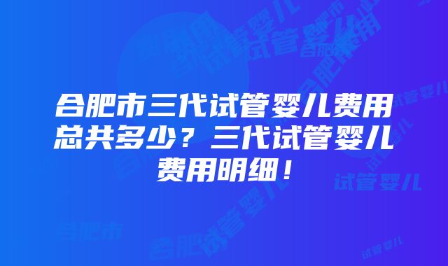 合肥市三代试管婴儿费用总共多少？三代试管婴儿费用明细！