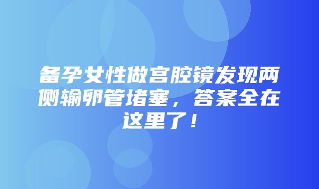 备孕女性做宫腔镜发现两侧输卵管堵塞，答案全在这里了！