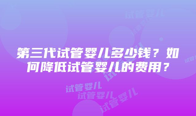 第三代试管婴儿多少钱？如何降低试管婴儿的费用？