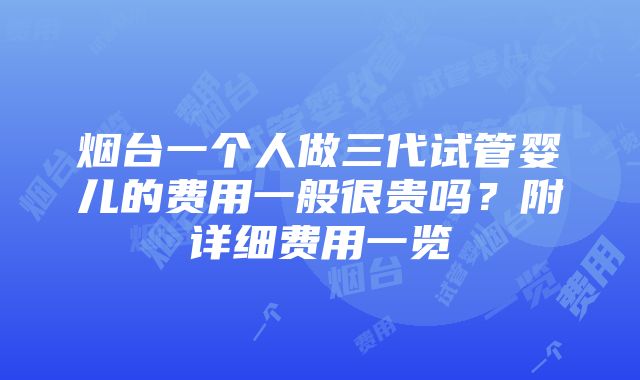 烟台一个人做三代试管婴儿的费用一般很贵吗？附详细费用一览