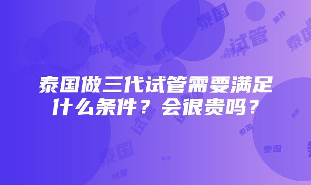 泰国做三代试管需要满足什么条件？会很贵吗？