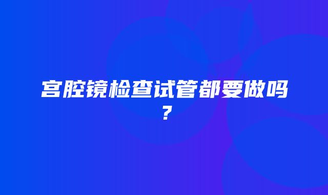 宫腔镜检查试管都要做吗？