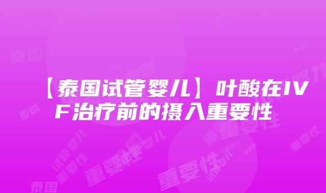 【泰国试管婴儿】叶酸在IVF治疗前的摄入重要性