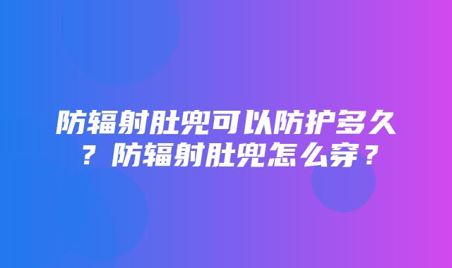 防辐射肚兜可以防护多久？防辐射肚兜怎么穿？