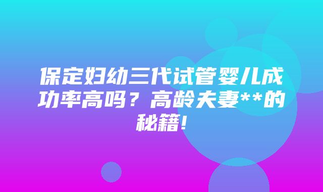 保定妇幼三代试管婴儿成功率高吗？高龄夫妻**的秘籍!