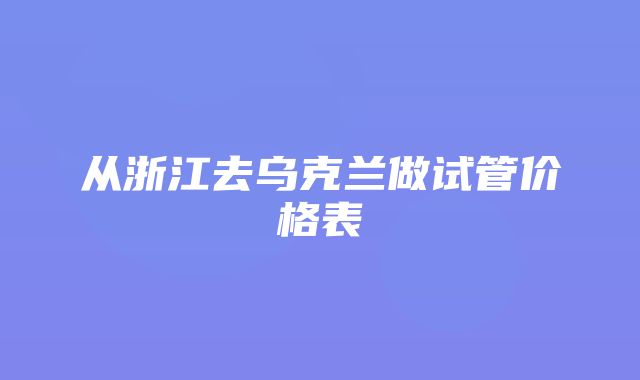 从浙江去乌克兰做试管价格表