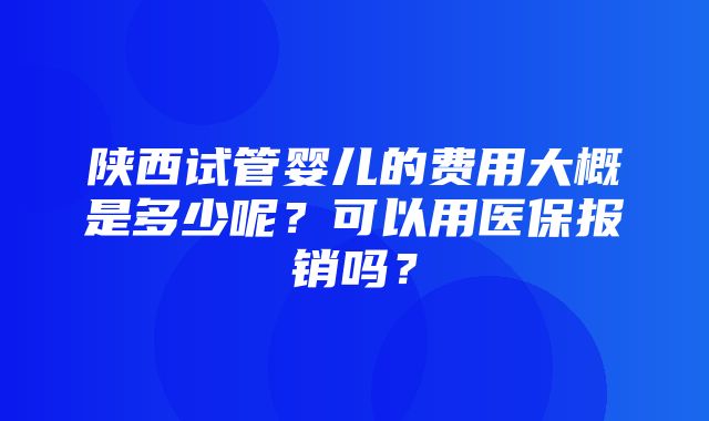 陕西试管婴儿的费用大概是多少呢？可以用医保报销吗？