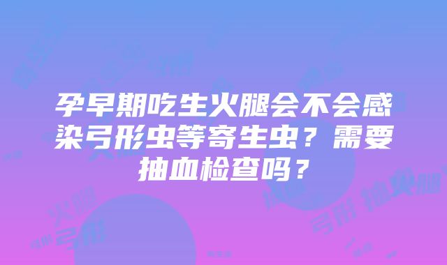 孕早期吃生火腿会不会感染弓形虫等寄生虫？需要抽血检查吗？