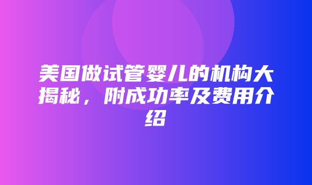 美国做试管婴儿的机构大揭秘，附成功率及费用介绍