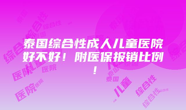 泰国综合性成人儿童医院好不好！附医保报销比例！