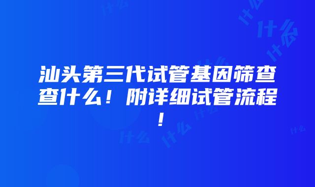 汕头第三代试管基因筛查查什么！附详细试管流程！