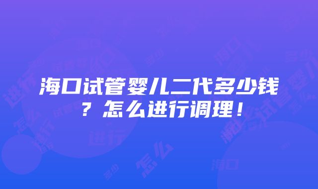 海口试管婴儿二代多少钱？怎么进行调理！