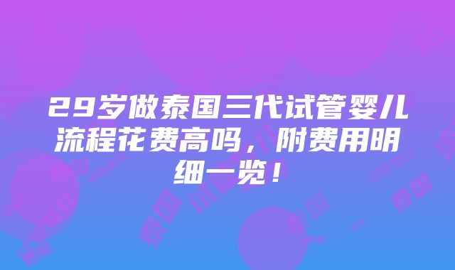 29岁做泰国三代试管婴儿流程花费高吗，附费用明细一览！