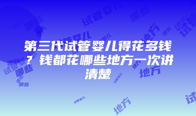 第三代试管婴儿得花多钱？钱都花哪些地方一次讲清楚